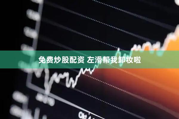 免费炒股配资 左滑帮我卸妆啦