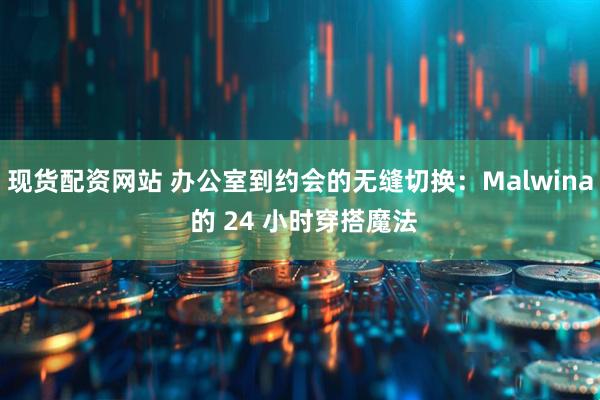 现货配资网站 办公室到约会的无缝切换：Malwina 的 24 小时穿搭魔法