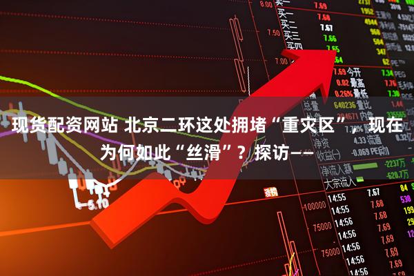 现货配资网站 北京二环这处拥堵“重灾区”，现在为何如此“丝滑”？探访——