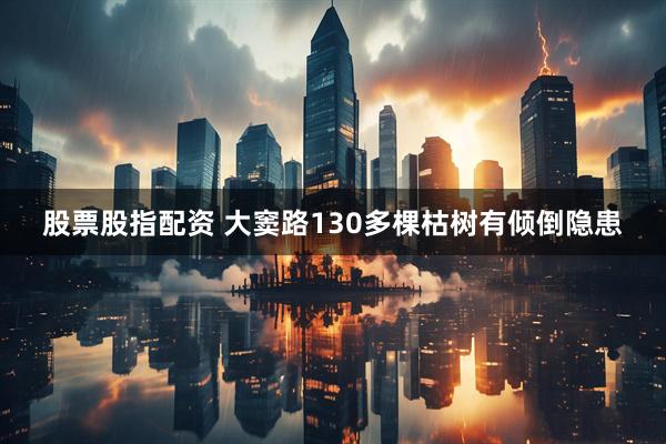 股票股指配资 大窦路130多棵枯树有倾倒隐患