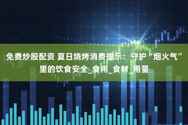 免费炒股配资 夏日烧烤消费提示：守护“烟火气”里的饮食安全_食用_食材_用量