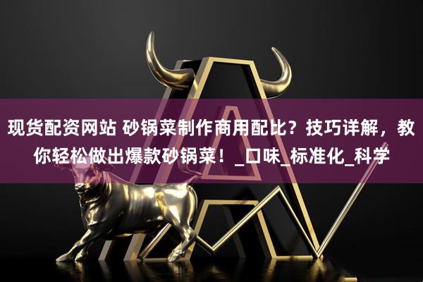 现货配资网站 砂锅菜制作商用配比？技巧详解，教你轻松做出爆款砂锅菜！_口味_标准化_科学