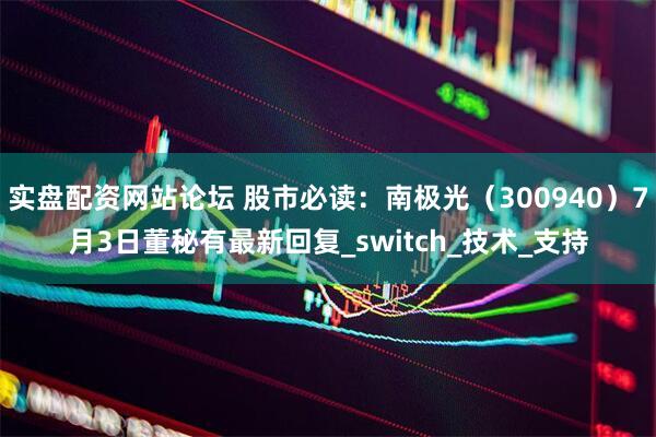实盘配资网站论坛 股市必读：南极光（300940）7月3日董秘有最新回复_switch_技术_支持