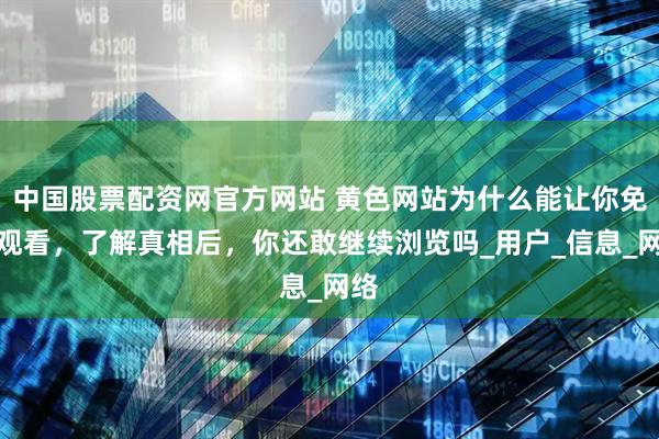 中国股票配资网官方网站 黄色网站为什么能让你免费观看,了解真相后,你还敢继续浏览吗_用户_信息_网络