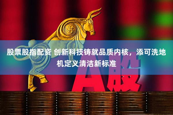 股票股指配资 创新科技铸就品质内核，添可洗地机定义清洁新标准