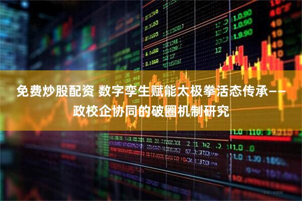 免费炒股配资 数字孪生赋能太极拳活态传承——政校企协同的破圈机制研究