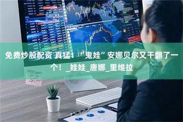免费炒股配资 真猛！“鬼娃”安娜贝尔又干翻了一个！_娃娃_唐娜_里维拉