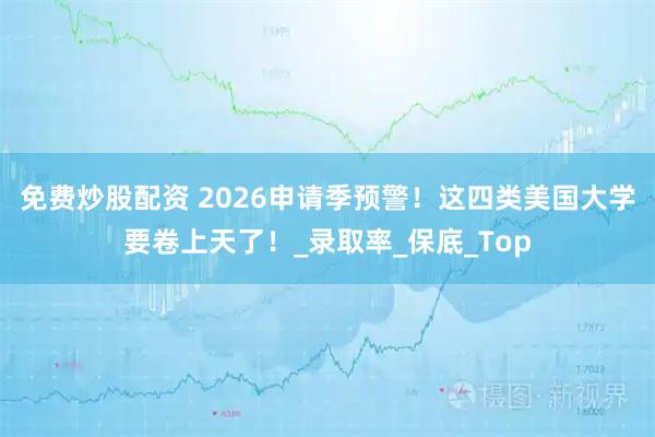 免费炒股配资 2026申请季预警！这四类美国大学要卷上天了！_录取率_保底_Top