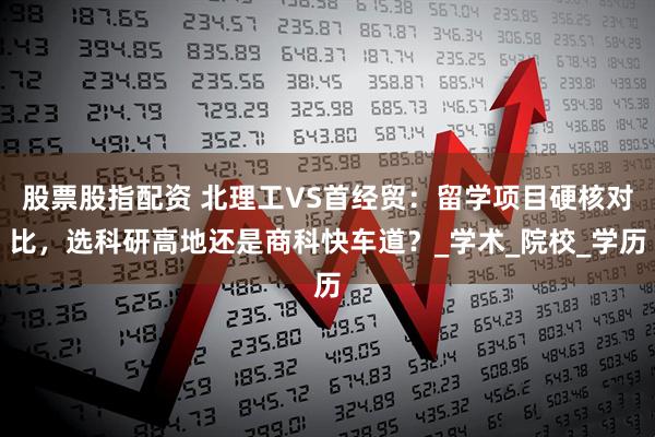 股票股指配资 北理工VS首经贸：留学项目硬核对比，选科研高地还是商科快车道？_学术_院校_学历