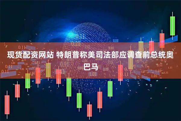 现货配资网站 特朗普称美司法部应调查前总统奥巴马