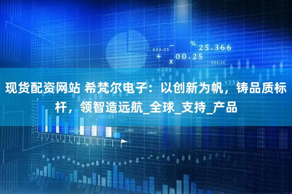 现货配资网站 希梵尔电子：以创新为帆，铸品质标杆，领智造远航_全球_支持_产品