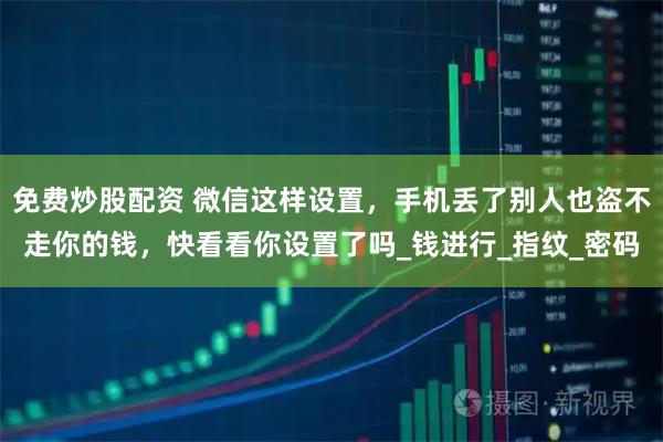 免费炒股配资 微信这样设置，手机丢了别人也盗不走你的钱，快看看你设置了吗_钱进行_指纹_密码