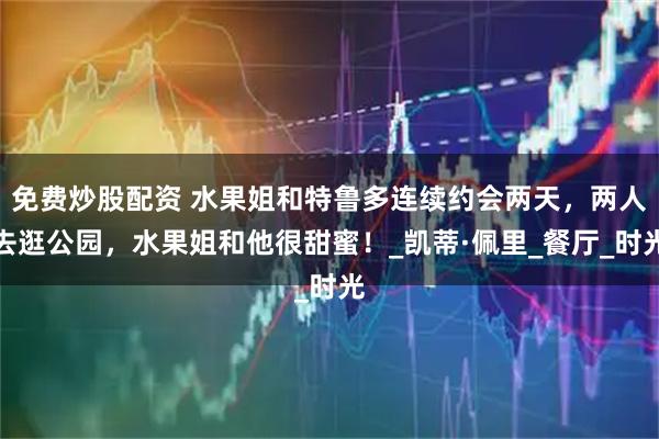 免费炒股配资 水果姐和特鲁多连续约会两天，两人去逛公园，水果姐和他很甜蜜！_凯蒂·佩里_餐厅_时光