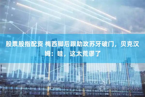 股票股指配资 梅西脚后跟助攻苏牙破门，贝克汉姆：哇，这太荒谬了