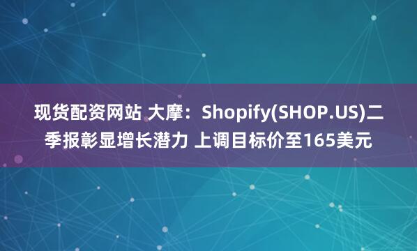 现货配资网站 大摩：Shopify(SHOP.US)二季报彰显增长潜力 上调目标价至165美元