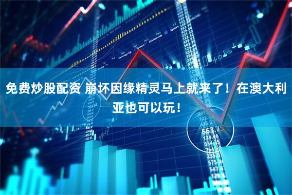 免费炒股配资 崩坏因缘精灵马上就来了！在澳大利亚也可以玩！
