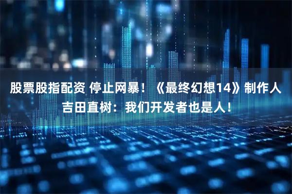 股票股指配资 停止网暴！《最终幻想14》制作人吉田直树：我们开发者也是人！