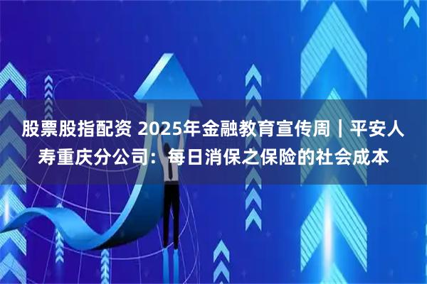 股票股指配资 2025年金融教育宣传周｜平安人寿重庆分公司：每日消保之保险的社会成本