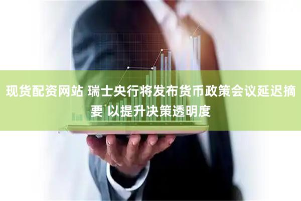 现货配资网站 瑞士央行将发布货币政策会议延迟摘要 以提升决策透明度