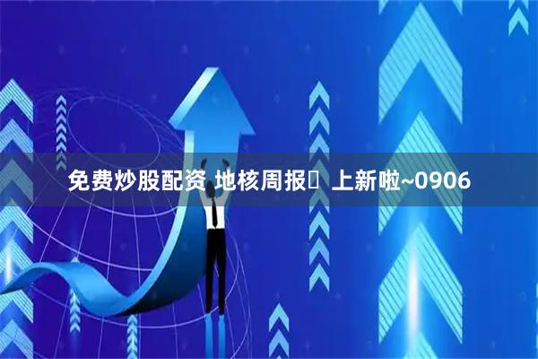 免费炒股配资 地核周报️上新啦~0906