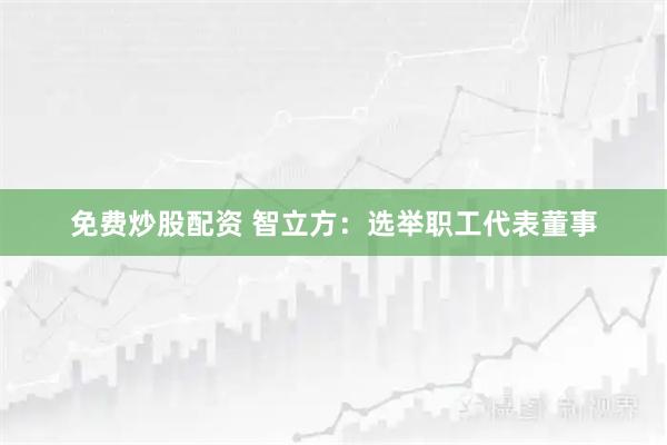 免费炒股配资 智立方：选举职工代表董事