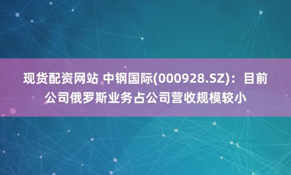 现货配资网站 中钢国际(000928.SZ)：目前公司俄罗斯业务占公司营收规模较小