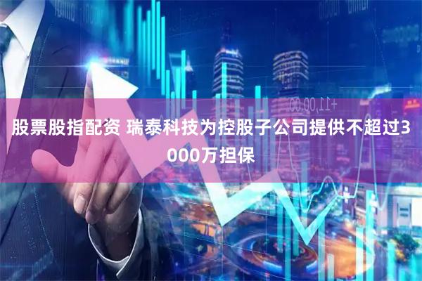 股票股指配资 瑞泰科技为控股子公司提供不超过3000万担保