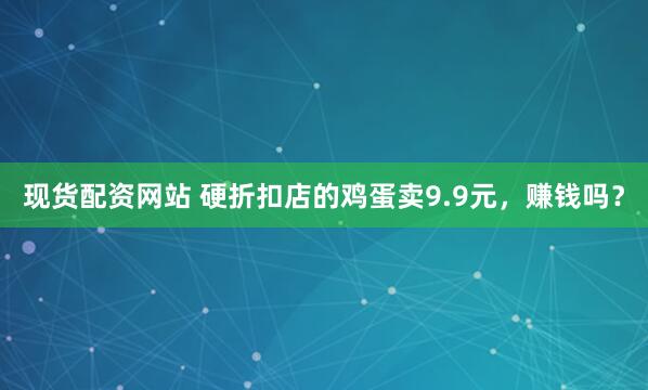 现货配资网站 硬折扣店的鸡蛋卖9.9元，赚钱吗？