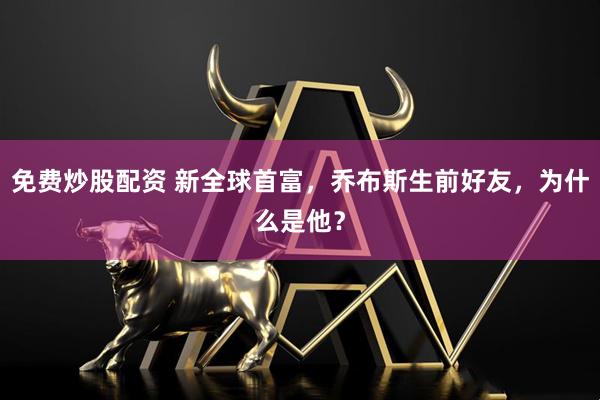 免费炒股配资 新全球首富，乔布斯生前好友，为什么是他？