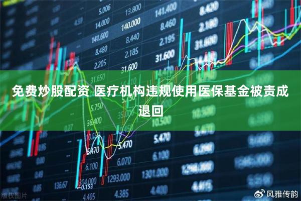 免费炒股配资 医疗机构违规使用医保基金被责成退回