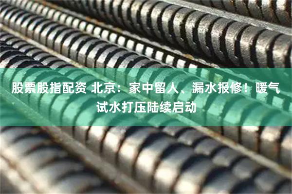 股票股指配资 北京：家中留人、漏水报修！暖气试水打压陆续启动