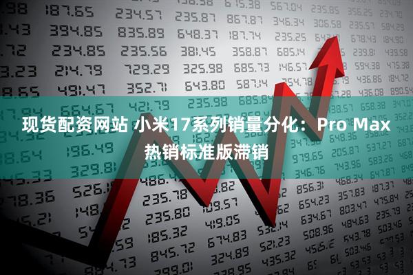 现货配资网站 小米17系列销量分化：Pro Max热销标准版滞销