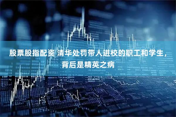 股票股指配资 清华处罚带人进校的职工和学生，背后是精英之病