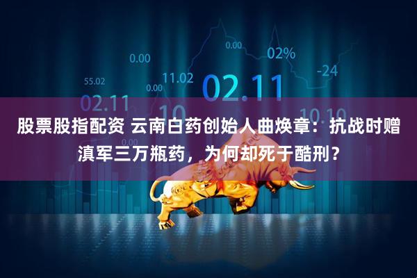 股票股指配资 云南白药创始人曲焕章：抗战时赠滇军三万瓶药，为何却死于酷刑？