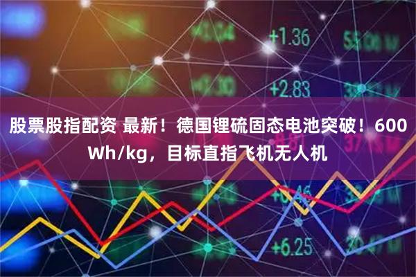股票股指配资 最新!德国锂硫固态电池突破!600Wh/kg,目标直指飞机无人机