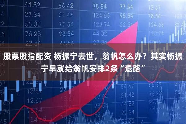 股票股指配资 杨振宁去世,翁帆怎么办?其实杨振宁早就给翁帆安排2条“退路”