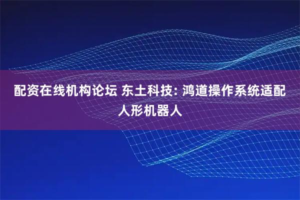 配资在线机构论坛 东土科技: 鸿道操作系统适配人形机器人