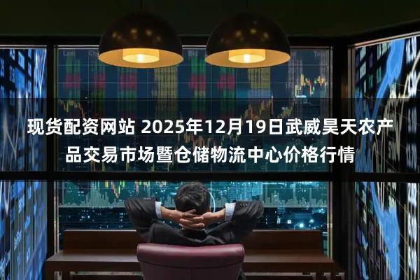 现货配资网站 2025年12月19日武威昊天农产品交易市场暨仓储物流中心价格行情