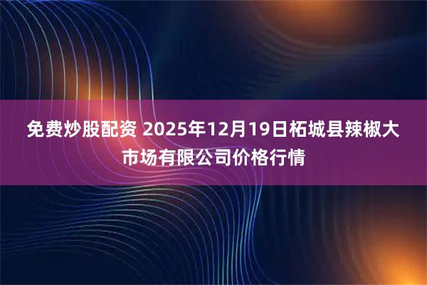 免费炒股配资 2025年12月19日柘城县辣椒大市场有限公司价格行情