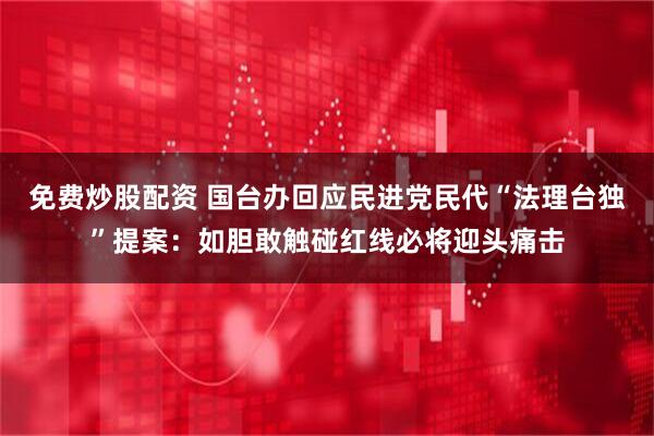 免费炒股配资 国台办回应民进党民代“法理台独”提案：如胆敢触碰红线必将迎头痛击