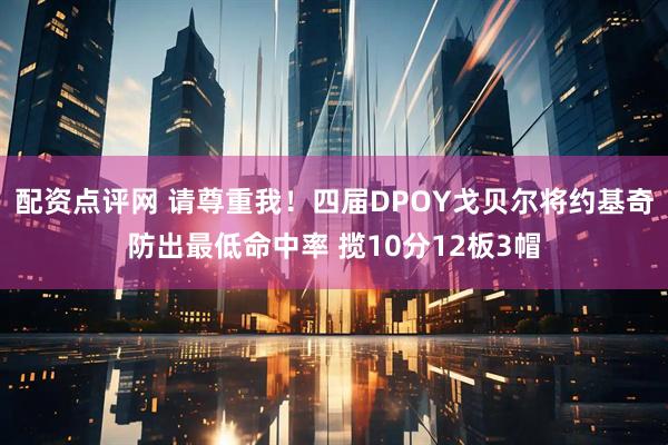 配资点评网 请尊重我！四届DPOY戈贝尔将约基奇防出最低命中率 揽10分12板3帽