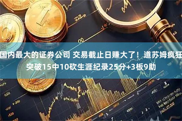 国内最大的证券公司 交易截止日赚大了！道苏姆疯狂突破15中10砍生涯纪录25分+3板9助