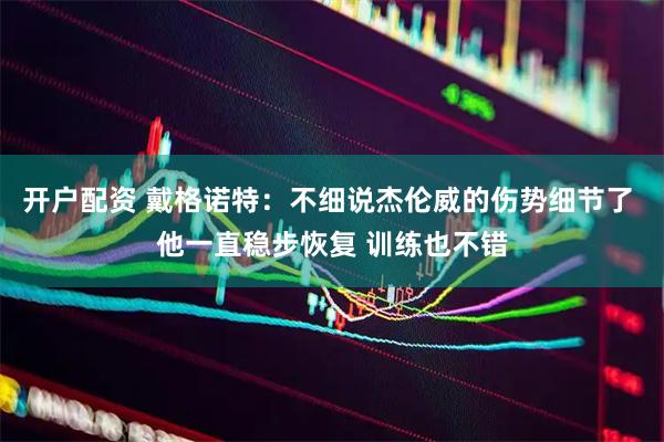 开户配资 戴格诺特：不细说杰伦威的伤势细节了 他一直稳步恢复 训练也不错