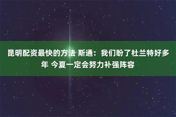昆明配资最快的方法 斯通：我们盼了杜兰特好多年 今夏一定会努力补强阵容