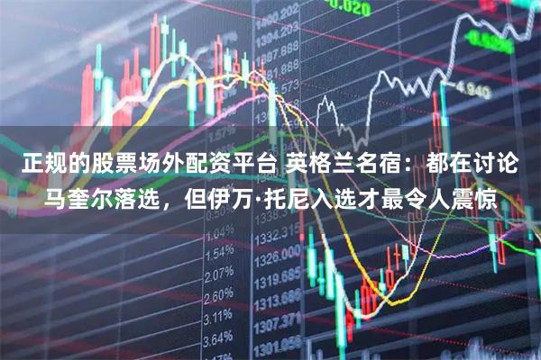正规的股票场外配资平台 英格兰名宿:都在讨论马奎尔落选,但伊万·托尼入选才最令人震惊