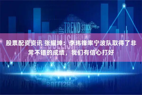股票配资资讯 张耀坤：李玮锋率宁波队取得了非常不错的成绩，我们有信心打好