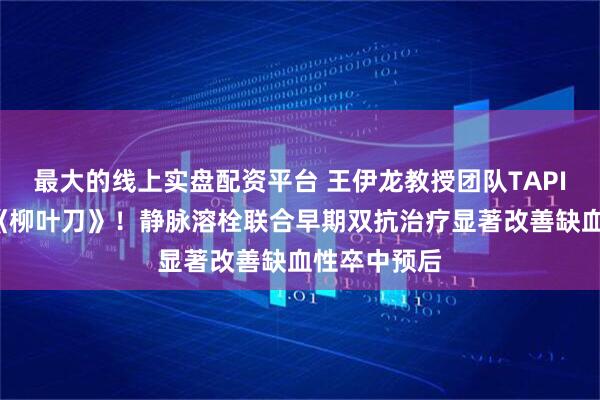 最大的线上实盘配资平台 王伊龙教授团队TAPIS研究登顶《柳叶刀》！静脉溶栓联合早期双抗治疗显著改善缺血性卒中预后