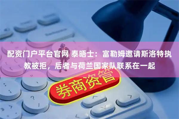 配资门户平台官网 泰晤士：富勒姆邀请斯洛特执教被拒，后者与荷兰国家队联系在一起