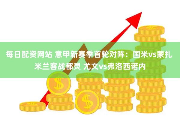 每日配资网站 意甲新赛季首轮对阵：国米vs蒙扎 米兰客战都灵 尤文vs弗洛西诺内