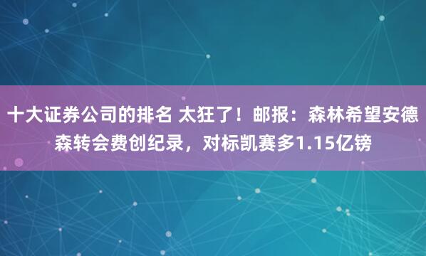 十大证券公司的排名 太狂了！邮报：森林希望安德森转会费创纪录，对标凯赛多1.15亿镑